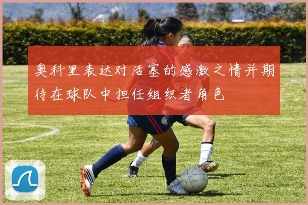 奥科里表达对活塞的感激之情并期待在球队中担任组织者角色