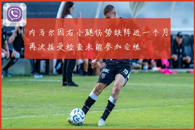 内马尔因右小腿伤势缺阵近一个月再次接受检查未能参加合练