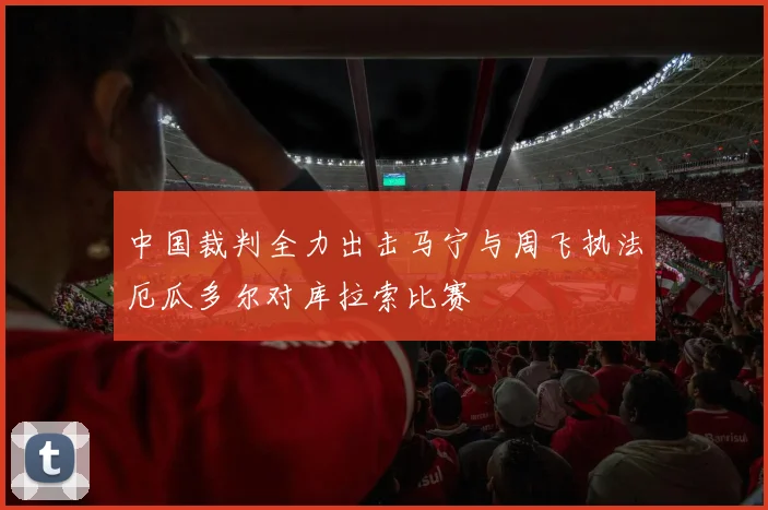 中国裁判全力出击马宁与周飞执法厄瓜多尔对库拉索比赛