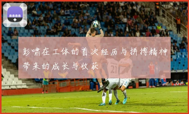 彭啸在工体的首次经历与拼搏精神带来的成长与收获