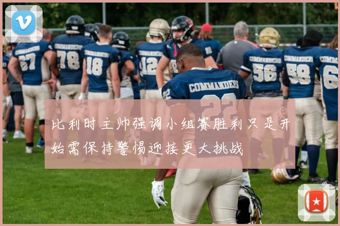 比利时主帅强调小组赛胜利只是开始需保持警惕迎接更大挑战