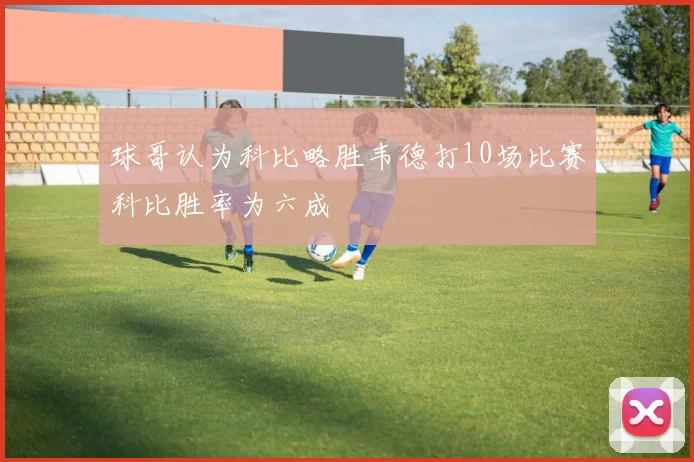 球哥认为科比略胜韦德打10场比赛科比胜率为六成