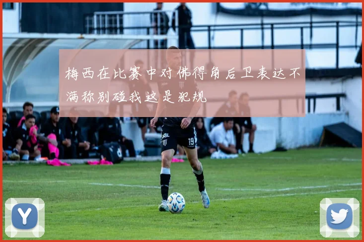 梅西在比赛中对佛得角后卫表达不满称别碰我这是犯规