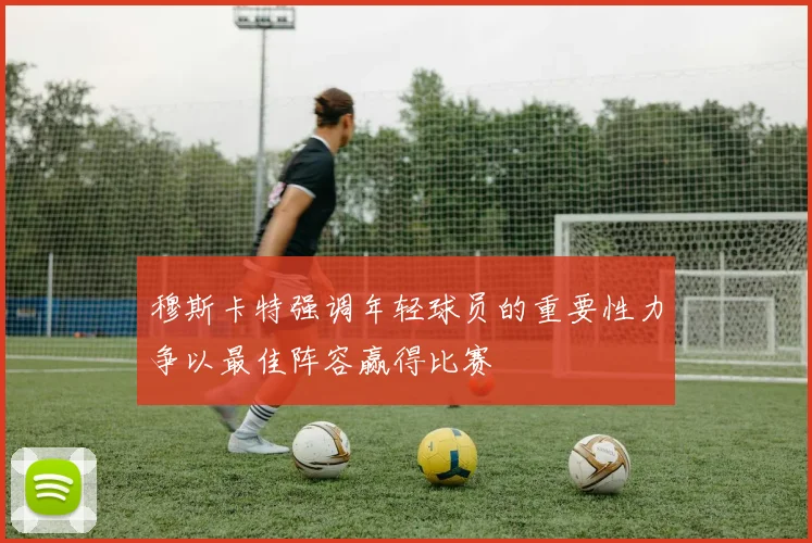 穆斯卡特强调年轻球员的重要性力争以最佳阵容赢得比赛