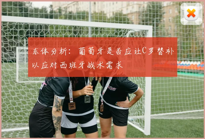 东体分析：葡萄牙是否应让C罗替补以应对西班牙战术需求