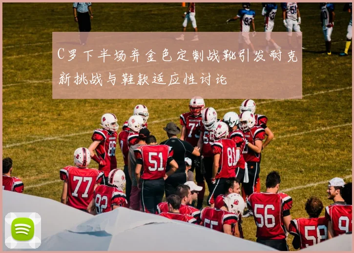 C罗下半场弃金色定制战靴引发耐克新挑战与鞋款适应性讨论
