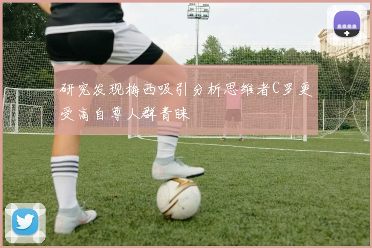 研究发现梅西吸引分析思维者C罗更受高自尊人群青睐