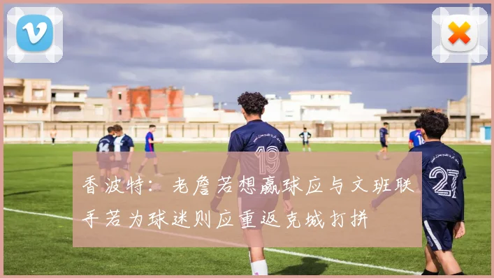 香波特：老詹若想赢球应与文班联手若为球迷则应重返克城打拼