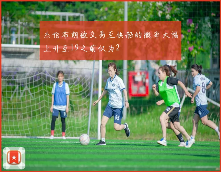 杰伦布朗被交易至快船的概率大幅上升至19之前仅为2