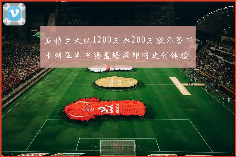 亚特兰大以1200万加200万欧元签下卡利亚里中场盖塔诺即将进行体检