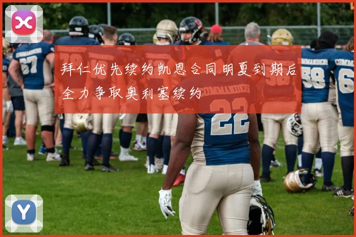 拜仁优先续约凯恩合同明夏到期后全力争取奥利塞续约
