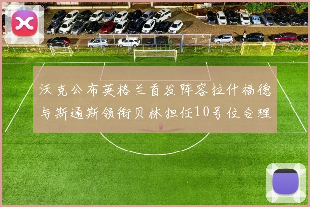 沃克公布英格兰首发阵容拉什福德与斯通斯领衔贝林担任10号位合理性分析