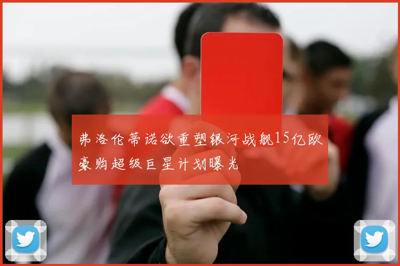 弗洛伦蒂诺欲重塑银河战舰15亿欧豪购超级巨星计划曝光