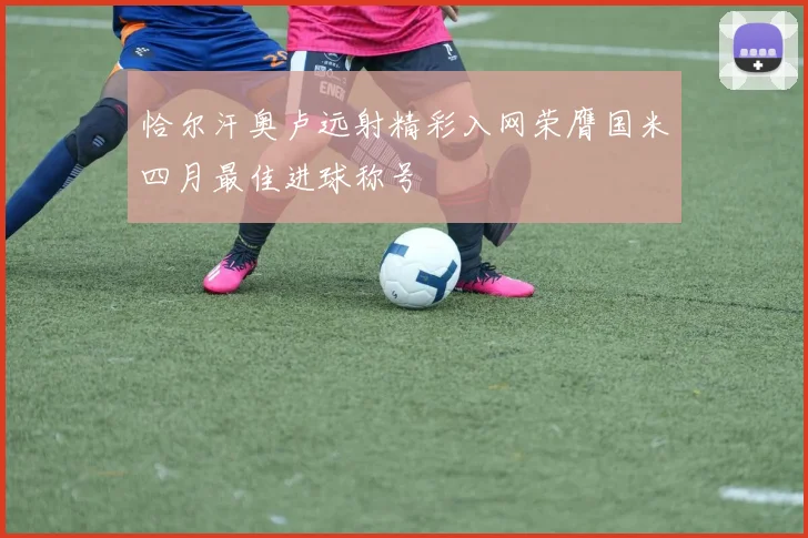 恰尔汗奥卢远射精彩入网荣膺国米四月最佳进球称号