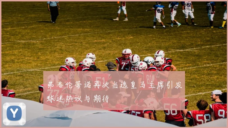 弗洛伦蒂诺再次当选皇马主席引发球迷热议与期待