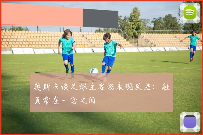 奥斯卡谈足球主客场表现反差：胜负常在一念之间