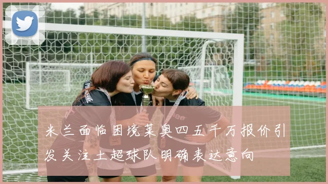 米兰面临困境莱奥四五千万报价引发关注土超球队明确表达意向