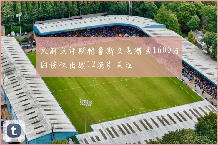 文胖点评斯特鲁斯交易潜力1600万因伤仅出战12场引关注