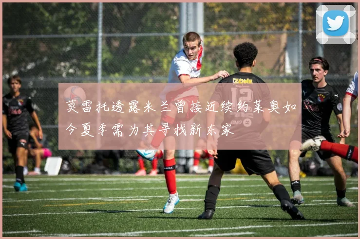 莫雷托透露米兰曾接近续约莱奥如今夏季需为其寻找新东家