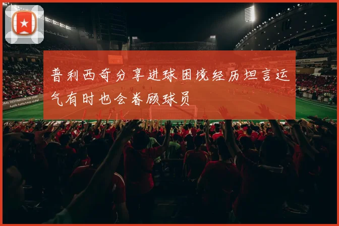 普利西奇分享进球困境经历坦言运气有时也会眷顾球员