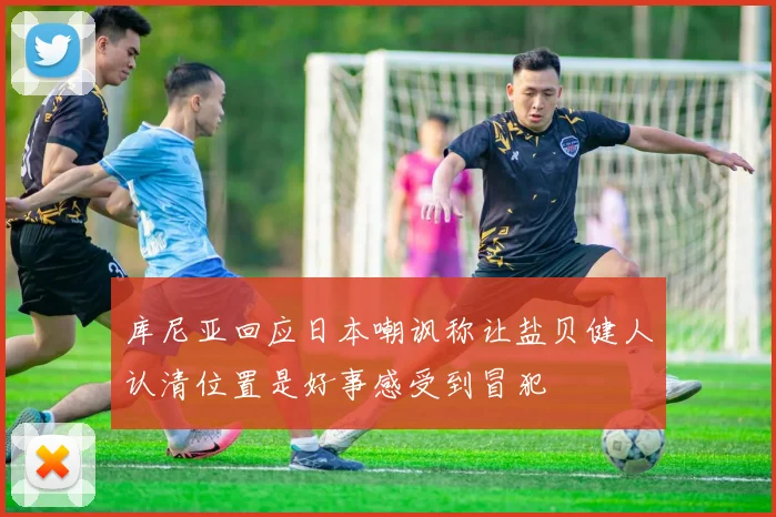 库尼亚回应日本嘲讽称让盐贝健人认清位置是好事感受到冒犯