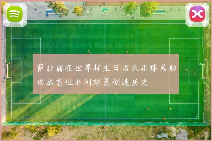 萨拉赫在世界杯生日当天进球或助攻成首位非洲球员创造历史