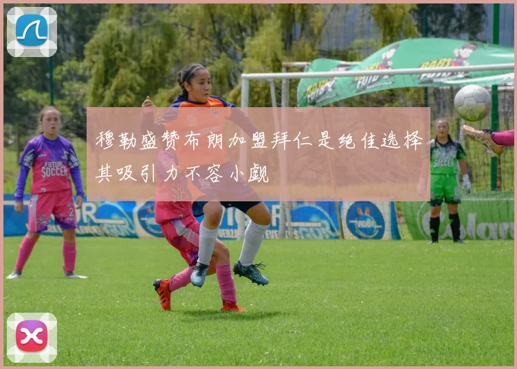 穆勒盛赞布朗加盟拜仁是绝佳选择其吸引力不容小觑