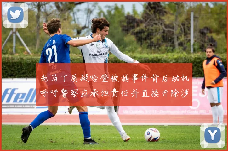老马丁质疑哈登被捕事件背后动机呼吁警察应承担责任并直接开除涉事人员