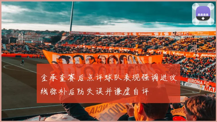 金承奎赛后点评球队表现强调进攻线弥补后防失误并谦虚自评