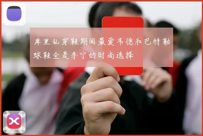 库里乱穿鞋期间最爱韦德和巴特勒球鞋全是李宁的时尚选择