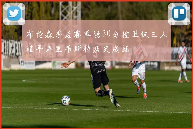 布伦森季后赛单场30分控卫仅三人追平库里韦斯特历史成就